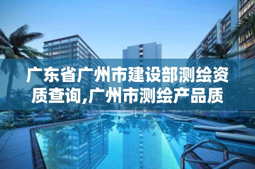 广东省广州市建设部测绘资质查询,广州市测绘产品质量检验中心。