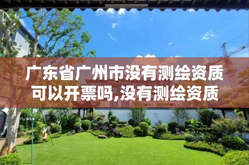 广东省广州市没有测绘资质可以开票吗,没有测绘资质可以接测绘活吗。 广东省广州市没有测绘资质可以开票吗,没有测绘资质可以接测绘活吗。