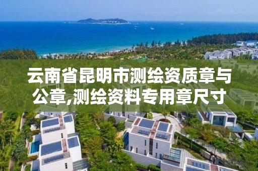 云南省昆明市测绘资质章与公章,测绘资料专用章尺寸