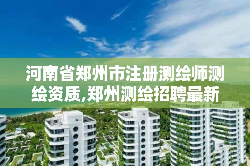 河南省郑州市注册测绘师测绘资质,郑州测绘招聘最新测绘招聘