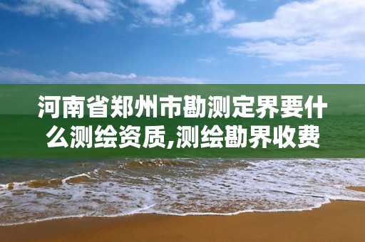 河南省郑州市勘测定界要什么测绘资质,测绘勘界收费标准。