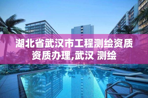 湖北省武汉市工程测绘资质资质办理,武汉 测绘