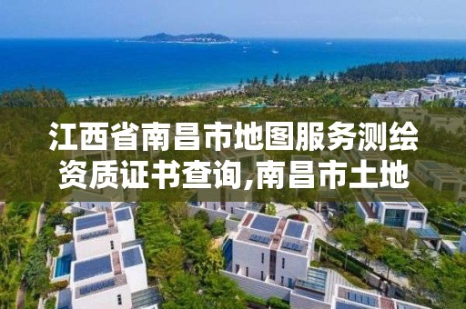 江西省南昌市地图服务测绘资质证书查询,南昌市土地测绘工程公司。