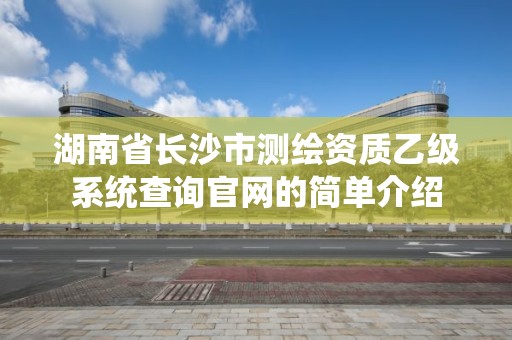 湖南省长沙市测绘资质乙级系统查询官网的简单介绍