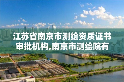 江苏省南京市测绘资质证书审批机构,南京市测绘院有限公司。