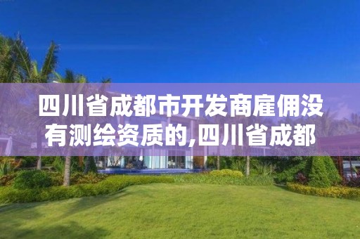 四川省成都市开发商雇佣没有测绘资质的,四川省成都市开发商雇佣没有测绘资质的人员。