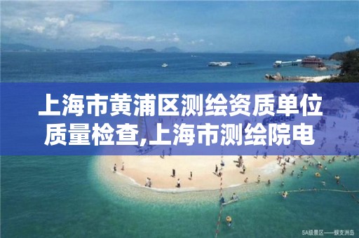 上海市黄浦区测绘资质单位质量检查,上海市测绘院电话。