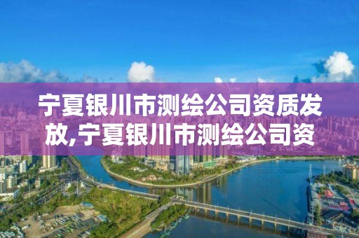 宁夏银川市测绘公司资质发放,宁夏银川市测绘公司资质发放时间