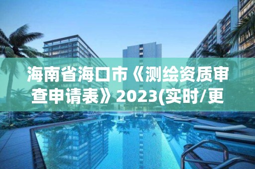 海南省海口市《测绘资质审查申请表》2023(实时/更新中)