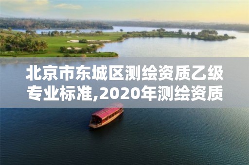 北京市东城区测绘资质乙级专业标准,2020年测绘资质乙级需要什么条件