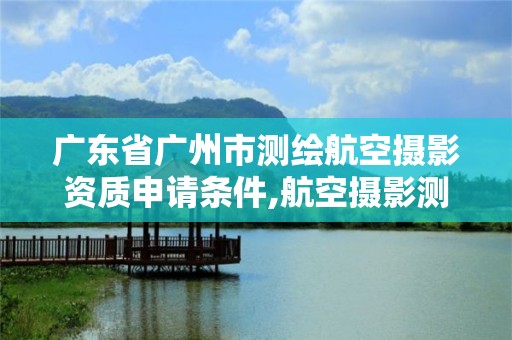 广东省广州市测绘航空摄影资质申请条件,航空摄影测量员。