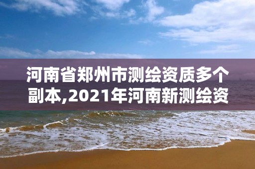 河南省郑州市测绘资质多个副本,2021年河南新测绘资质办理