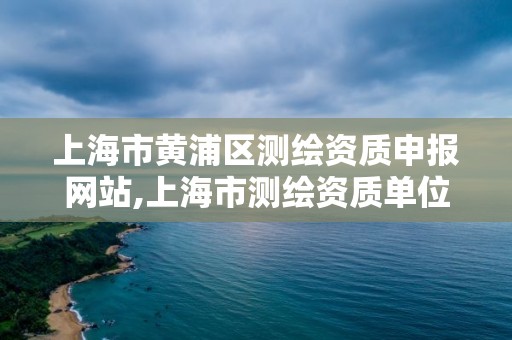 上海市黄浦区测绘资质申报网站,上海市测绘资质单位名单