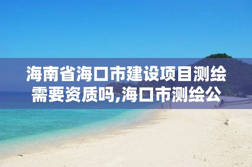 海南省海口市建设项目测绘需要资质吗,海口市测绘公司。