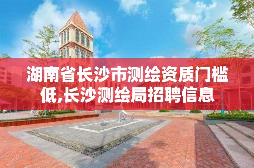 湖南省长沙市测绘资质门槛低,长沙测绘局招聘信息