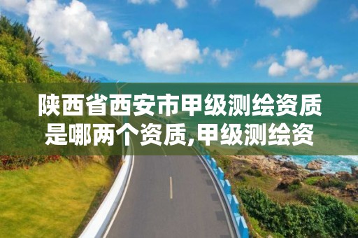 陕西省西安市甲级测绘资质是哪两个资质,甲级测绘资质单位名录