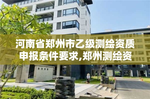 河南省郑州市乙级测绘资质申报条件要求,郑州测绘资质代办。