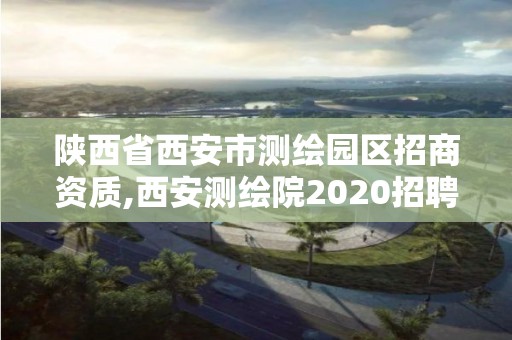 陕西省西安市测绘园区招商资质,西安测绘院2020招聘