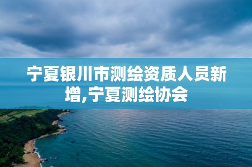 宁夏银川市测绘资质人员新增,宁夏测绘协会