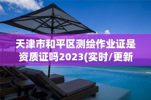 天津市和平区测绘作业证是资质证吗2023(实时/更新中)