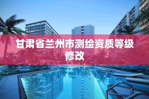 甘肃省兰州市测绘资质等级修改