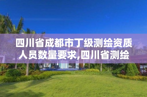 四川省成都市丁级测绘资质人员数量要求,四川省测绘甲级资质单位