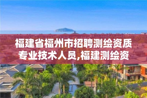 福建省福州市招聘测绘资质专业技术人员,福建测绘资质公司。