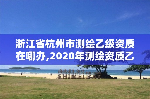 浙江省杭州市测绘乙级资质在哪办,2020年测绘资质乙级需要什么条件