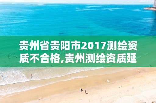 贵州省贵阳市2017测绘资质不合格,贵州测绘资质延期公告