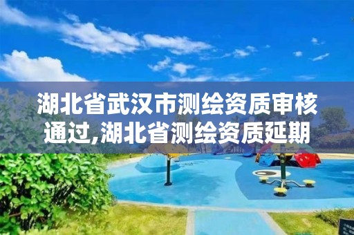 湖北省武汉市测绘资质审核通过,湖北省测绘资质延期公告