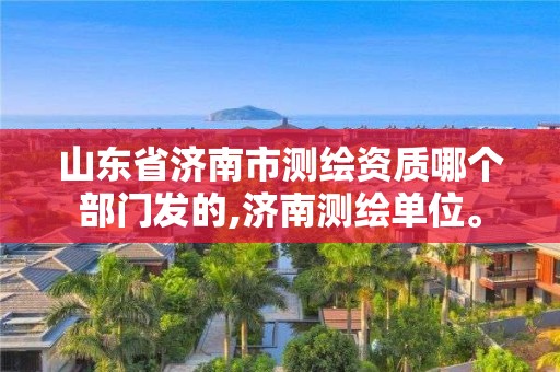 山东省济南市测绘资质哪个部门发的,济南测绘单位。