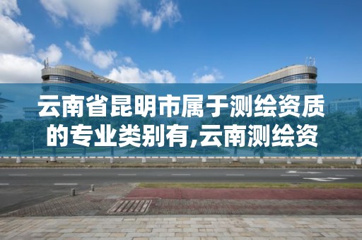 云南省昆明市属于测绘资质的专业类别有,云南测绘资质单位。