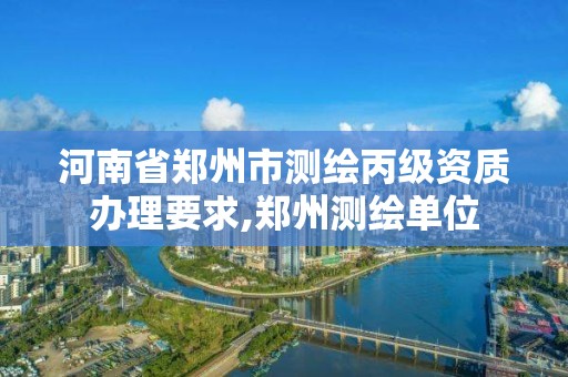 河南省郑州市测绘丙级资质办理要求,郑州测绘单位