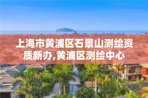 上海市黄浦区石景山测绘资质新办,黄浦区测绘中心