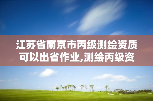 江苏省南京市丙级测绘资质可以出省作业,测绘丙级资质可以承揽业务范围。