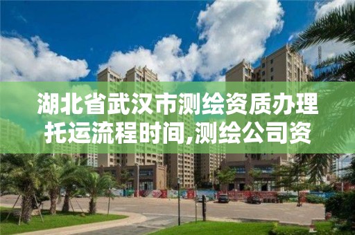 湖北省武汉市测绘资质办理托运流程时间,测绘公司资质办理哪个部门办理。