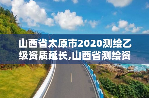 山西省太原市2020测绘乙级资质延长,山西省测绘资质延期公告