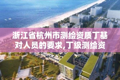 浙江省杭州市测绘资质丁基对人员的要求,丁级测绘资质业务范围有哪些。