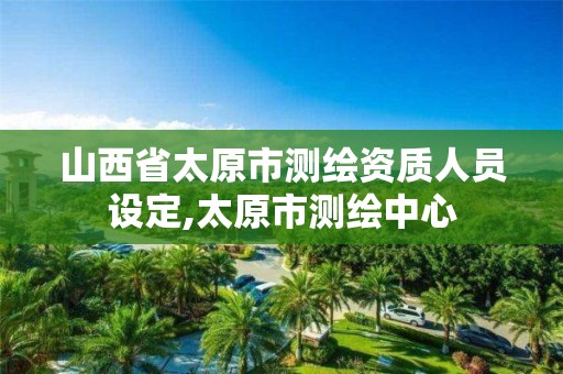 山西省太原市测绘资质人员设定,太原市测绘中心