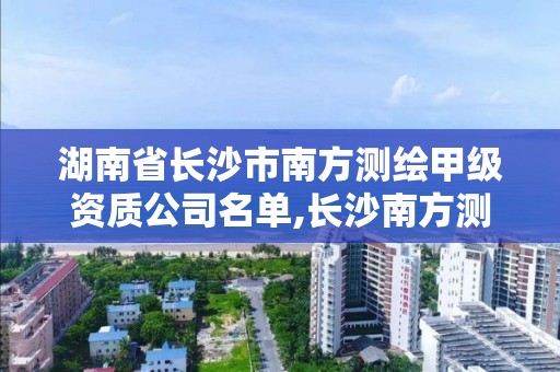 湖南省长沙市南方测绘甲级资质公司名单,长沙南方测绘分公司。