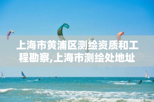 上海市黄浦区测绘资质和工程勘察,上海市测绘处地址