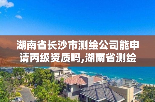 湖南省长沙市测绘公司能申请丙级资质吗,湖南省测绘甲级资质单位。