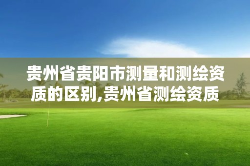 贵州省贵阳市测量和测绘资质的区别,贵州省测绘资质管理规定。