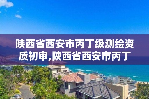 陕西省西安市丙丁级测绘资质初审,陕西省西安市丙丁级测绘资质初审公告