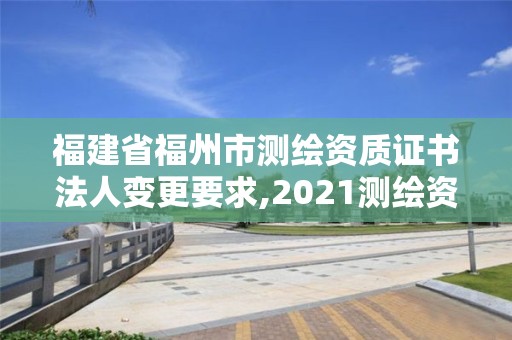 福建省福州市测绘资质证书法人变更要求,2021测绘资质延期公告福建省