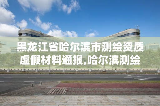 黑龙江省哈尔滨市测绘资质虚假材料通报,哈尔滨测绘局是干什么的