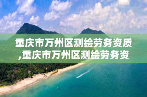 重庆市万州区测绘劳务资质,重庆市万州区测绘劳务资质办理