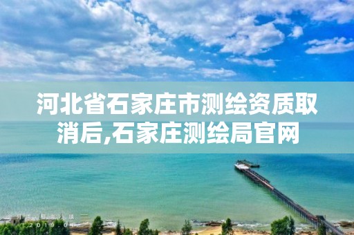 河北省石家庄市测绘资质取消后,石家庄测绘局官网