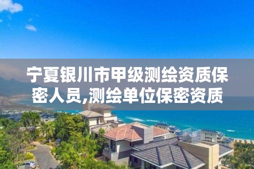 宁夏银川市甲级测绘资质保密人员,测绘单位保密资质