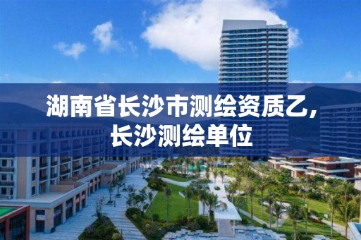 湖南省长沙市测绘资质乙,长沙测绘单位